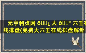 元亨利贞网 🌿 大 💮 六壬在线排盘(免费大六壬在线排盘解卦)